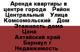 Аренда квартиры в центре города › Район ­ Центральный › Улица ­ Комсомольский › Дом ­ 38 › Этажность дома ­ 16 › Цена ­ 16 000 - Алтайский край, Барнаул г. Недвижимость » Квартиры аренда   . Алтайский край